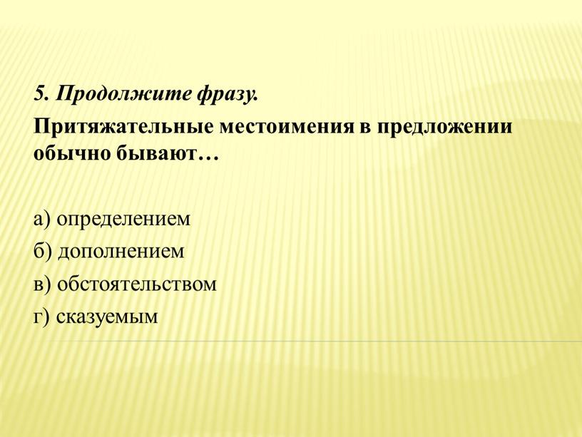 Продолжите фразу. Притяжательные местоимения в предложении обычно бывают… а) определением б) дополнением в) обстоятельством г) сказуемым