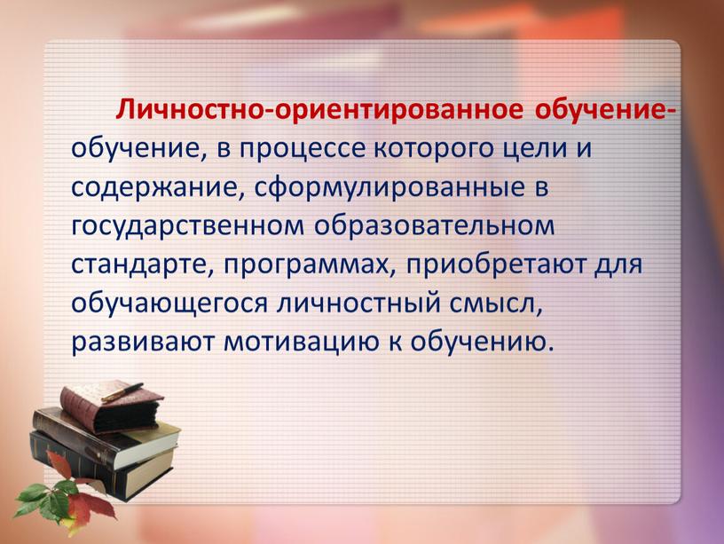 Личностно-ориентированное обучение- обучение, в процессе которого цели и содержание, сформулированные в государственном образовательном стандарте, программах, приобретают для обучающегося личностный смысл, развивают мотивацию к обучению