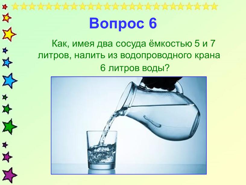 Вопрос 6 Как, имея два сосуда ёмкостью 5 и 7 литров, налить из водопроводного крана 6 литров воды?