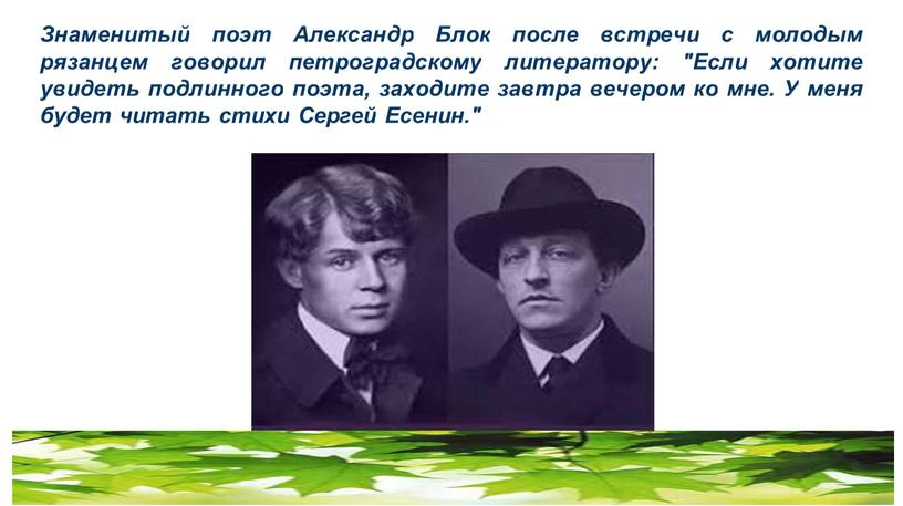 Знаменитый поэт Александр Блок после встречи с молодым рязанцем говорил петроградскому литератору: "Если хотите увидеть подлинного поэта, заходите завтра вечером ко мне