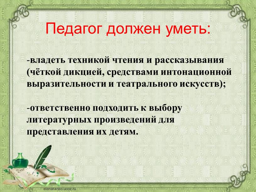 Педагог должен уметь: владеть техникой чтения и рассказывания (чёткой дикцией, средствами интонационной выразительности и театрального искусств); ответственно подходить к выбору литературных произведений для представления их…