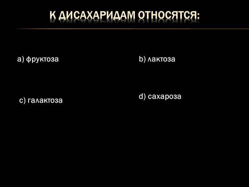 К дисахаридам относятся: a) фруктоза b) лактоза c) галактоза d) сахароза