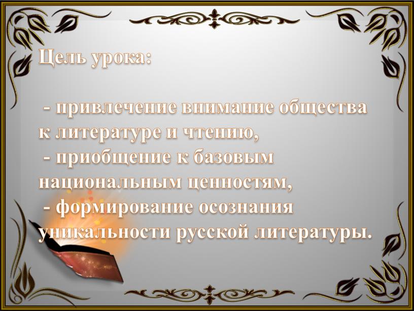 Цель урока: - привлечение внимание общества к литературе и чтению, - приобщение к базовым национальным ценностям, - формирование осознания уникальности русской литературы