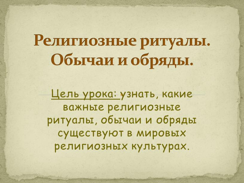 Цель урока: узнать, какие важные религиозные ритуалы, обычаи и обряды существуют в мировых религиозных культурах