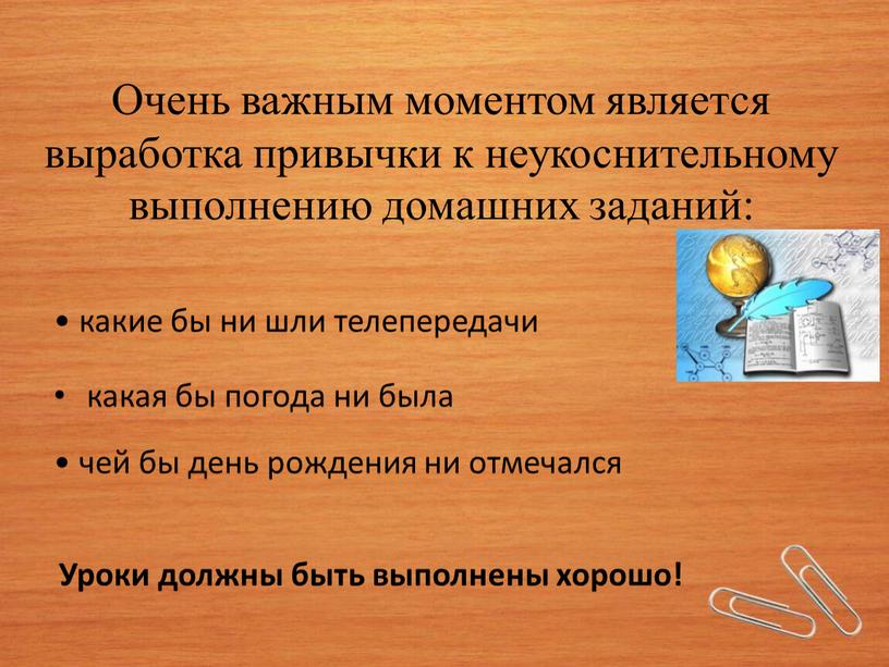 Очень важным моментом является выработка привычки к неукоснительному выполнению домашних заданий: • какие бы ни шли телепередачи какая бы погода ни была • чей бы…