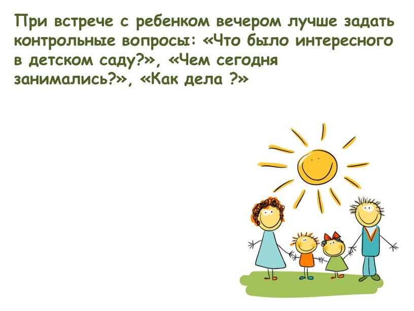 При встрече с ребенком вечером лучше задать контрольные вопросы: «Что было интересного в детском саду?», «Чем сегодня занимались?», «Как дела ?»