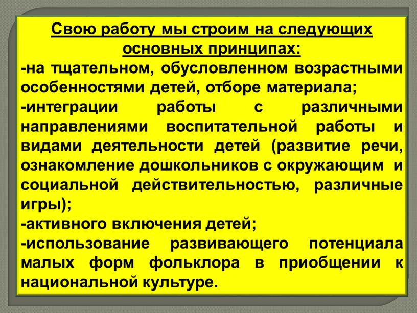 Свою работу мы строим на следующих основных принципах: -на тщательном, обусловленном возрастными особенностями детей, отборе материала; -интеграции работы с различными направлениями воспитательной работы и видами…