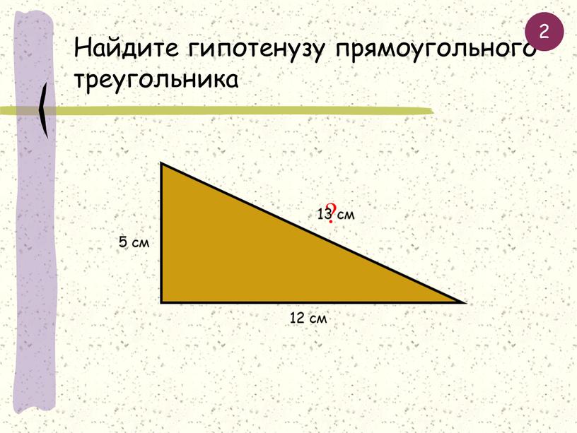 Найдите гипотенузу прямоугольного треугольника 12 см 5 см ? 13 см 2