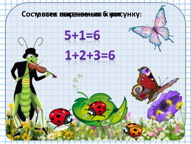 Составьте выражения к рисунку: 5+1=6 1+2+3=6