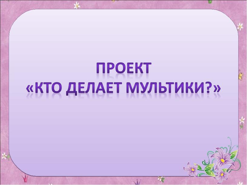 Проект «Кто делает мультики?»