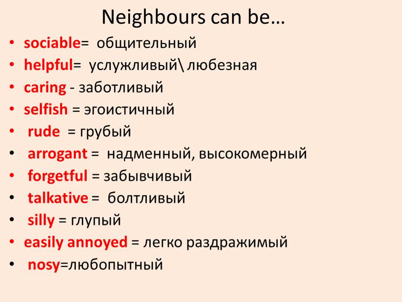 Neighbours can be… sociable = общительный helpful = услужливый\ любезная caring - заботливый selfish = эгоистичный rude = грубый arrogant = надменный, высокомерный forgetful =…