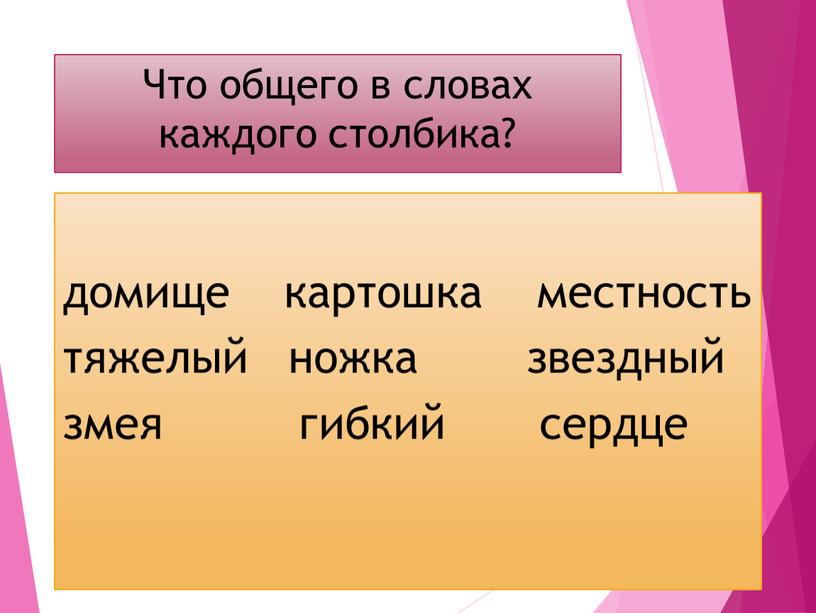 Что общего в словах каждого столбика? домище картошка местность тяжелый ножка звездный змея гибкий сердце