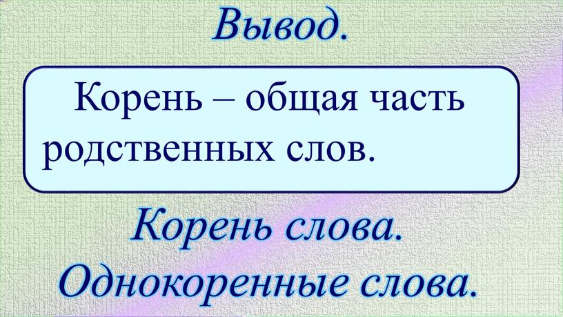 Вывод. Корень – общая часть родственных слов