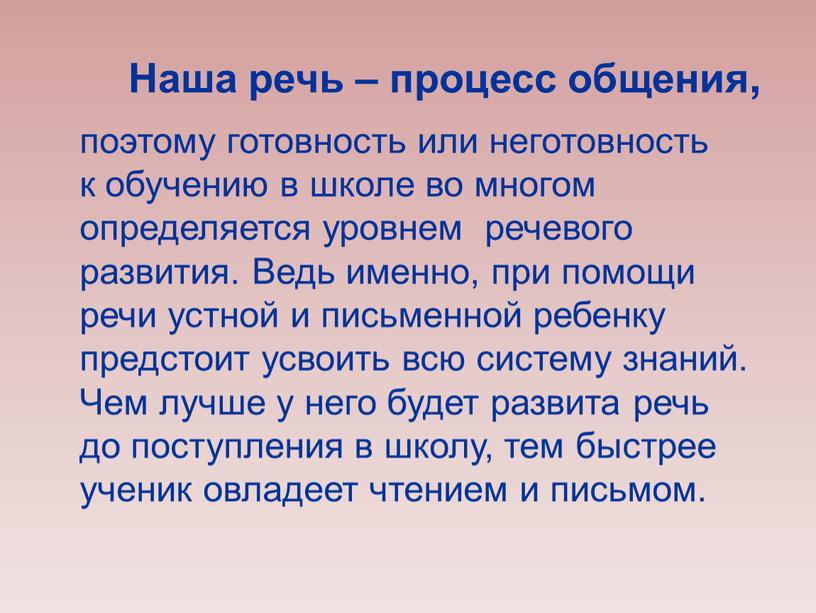 Наша речь – процесс общения, поэтому готовность или неготовность к обучению в школе во многом определяется уровнем речевого развития