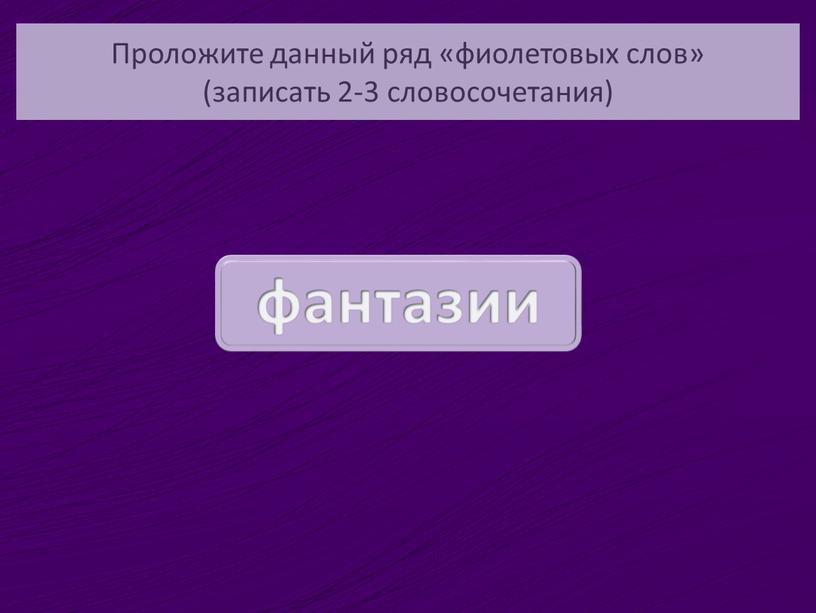 Проложите данный ряд «фиолетовых слов» (записать 2-3 словосочетания)