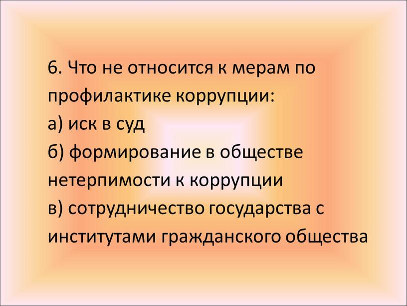 Что не относится к мерам по профилактике коррупции: а) иск в суд б) формирование в обществе нетерпимости к коррупции в) сотрудничество государства с институтами гражданского…