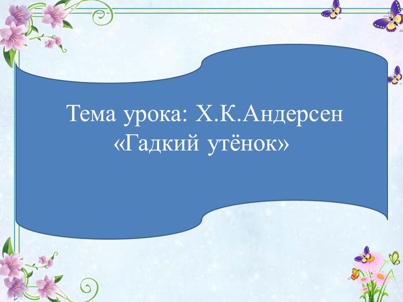 Тема урока: Х.К.Андерсен «Гадкий утёнок»