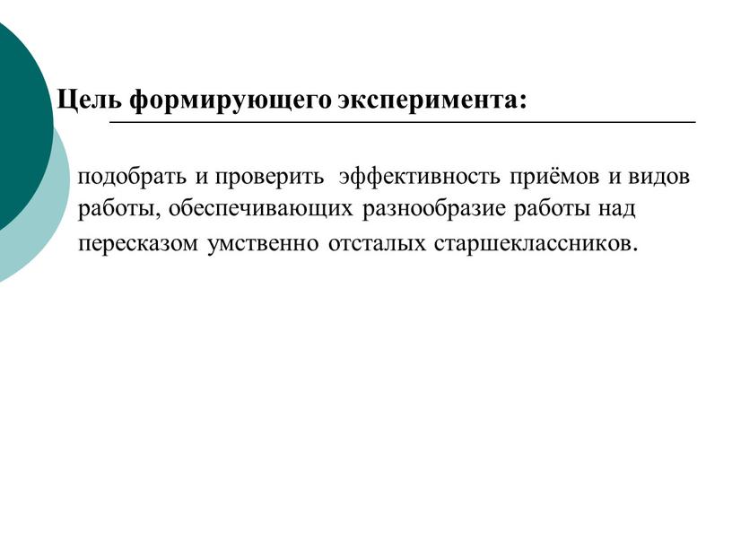 Цель формирующего эксперимента: подобрать и проверить эффективность приёмов и видов работы, обеспечивающих разнообразие работы над пересказом умственно отсталых старшеклассников