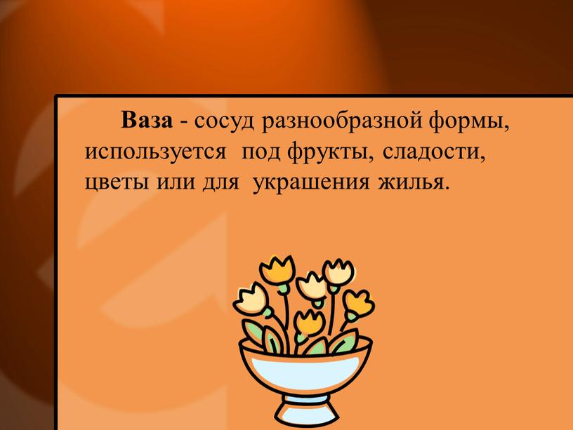 Ваза - сосуд разнообразной формы, используется под фрукты, сладости, цветы или для украшения жилья