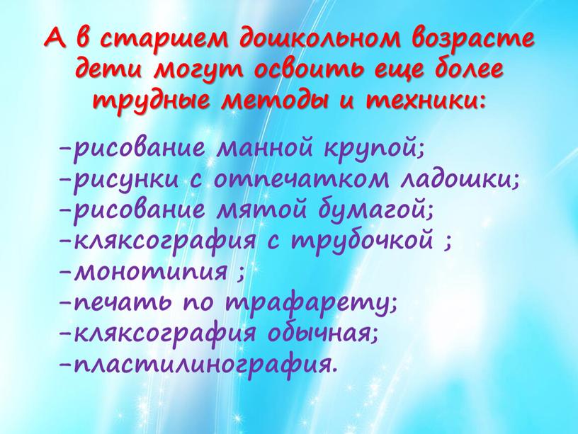 А в старшем дошкольном возрасте дети могут освоить еще более трудные методы и техники: -рисование манной крупой; -рисунки с отпечатком ладошки; -рисование мятой бумагой; -кляксография…