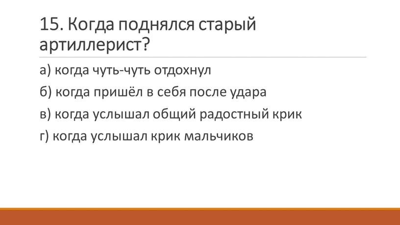 Когда поднялся старый артиллерист? а) когда чуть-чуть отдохнул б) когда пришёл в себя после удара в) когда услышал общий радостный крик г) когда услышал крик…