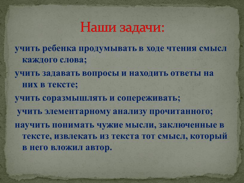 учить ребенка продумывать в ходе чтения смысл каждого слова; учить задавать вопросы и находить ответы на них в тексте; учить соразмышлять и сопереживать; учить элементарному…