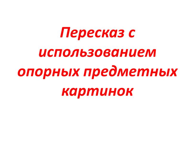 Пересказ с использованием опорных предметных картинок