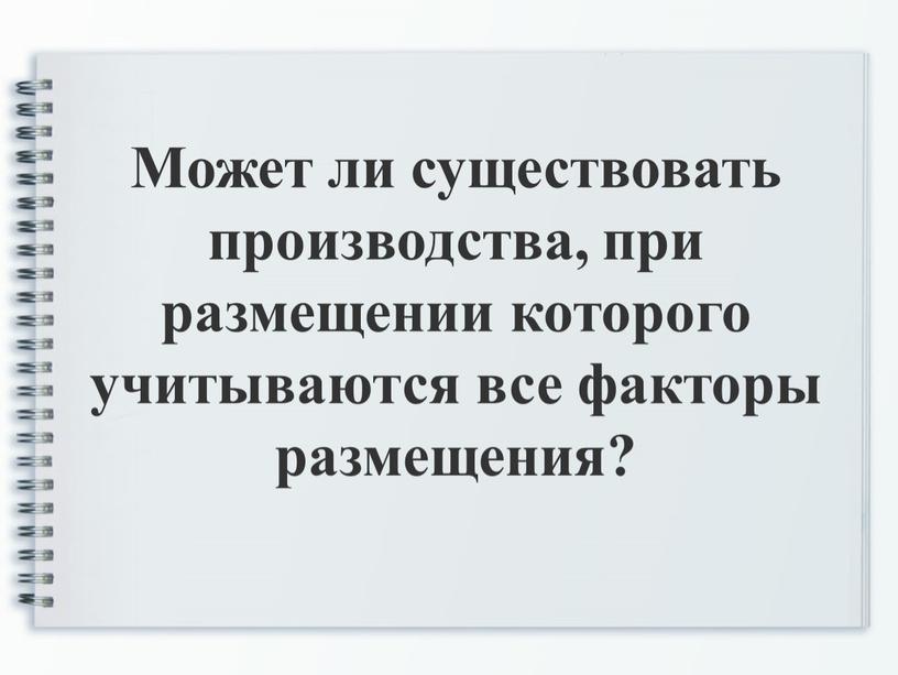 Может ли существовать производства, при размещении которого учитываются все факторы размещения?