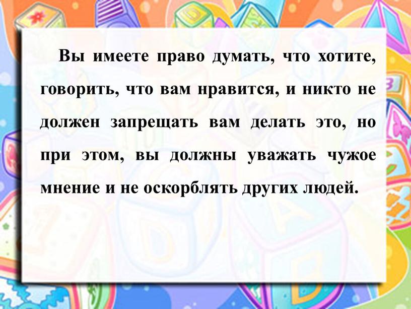 Вы имеете право думать, что хотите, говорить, что вам нравится, и никто не должен запрещать вам делать это, но при этом, вы должны уважать чужое…