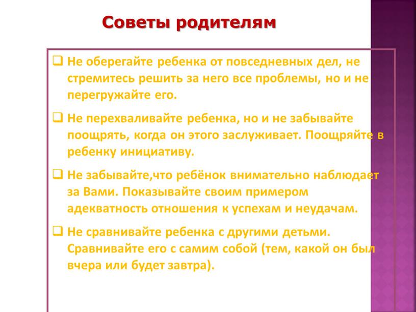 Советы родителям Не оберегайте ребенка от повседневных дел, не стремитесь решить за него все проблемы, но и не перегружайте его