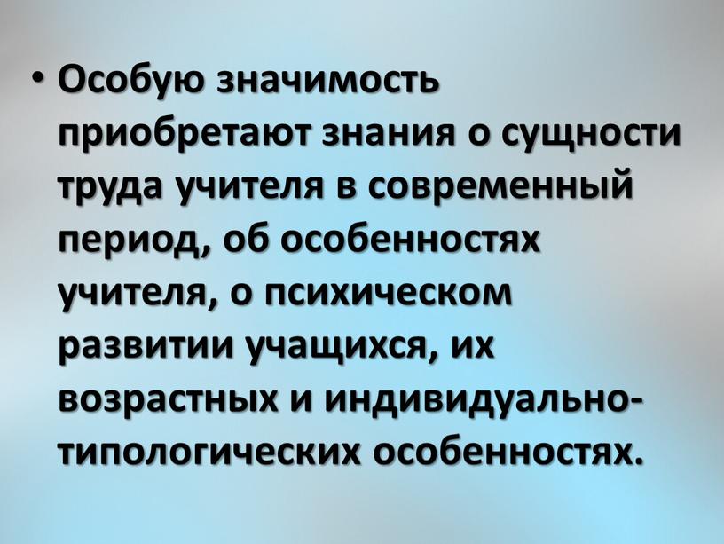 Особую значимость приобретают знания о сущности труда учителя в современный период, об особенностях учителя, о психическом развитии учащихся, их возрастных и индивидуально-типологических особенностях