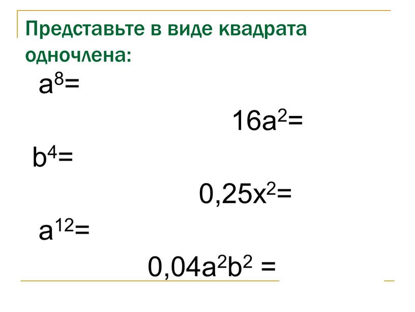 Представьте в виде квадрата одночлена: a8= (a4)2 16a2= (4a)2 b4= (b2)2 0,25x2= (0,5x)2 a12= (a6)2 0,04a2b2 = (0,2ab)2