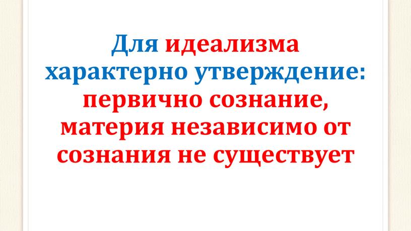 Для идеализма характерно утверждение: первично сознание, материя независимо от сознания не существует