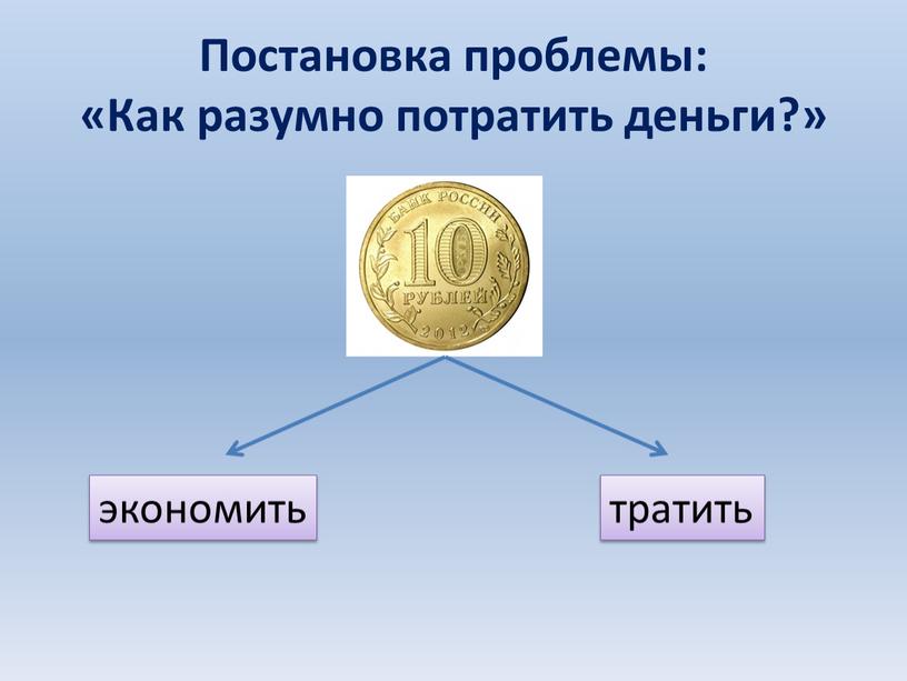 Постановка проблемы: «Как разумно потратить деньги?» экономить тратить