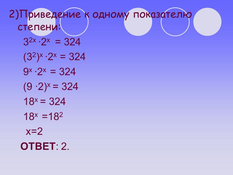 Приведение к одному показателю степени: 32х ∙2х = 324 (32)х ∙2х = 324 9х ∙2х = 324 (9 ∙2)х = 324 18х = 324 18х…