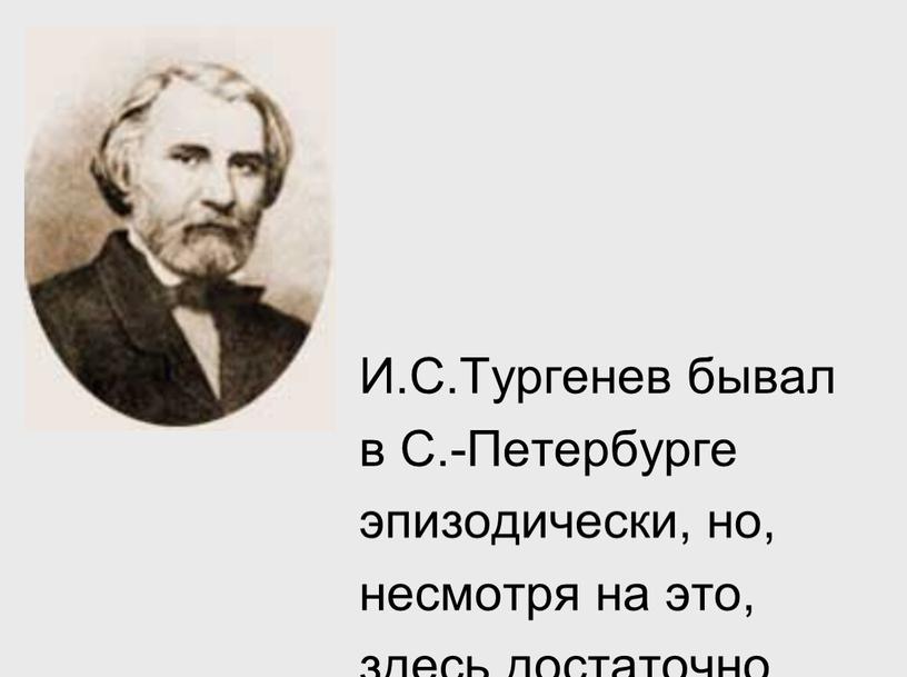 И.С.Тургенев бывал в С.-Петербурге эпизодически, но, несмотря на это, здесь достаточно мест, связанных с его именем