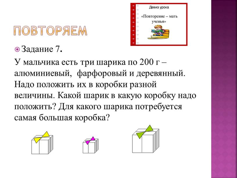 Повторяем Задание 7 . У мальчика есть три шарика по 200 г – алюминиевый, фарфоровый и деревянный