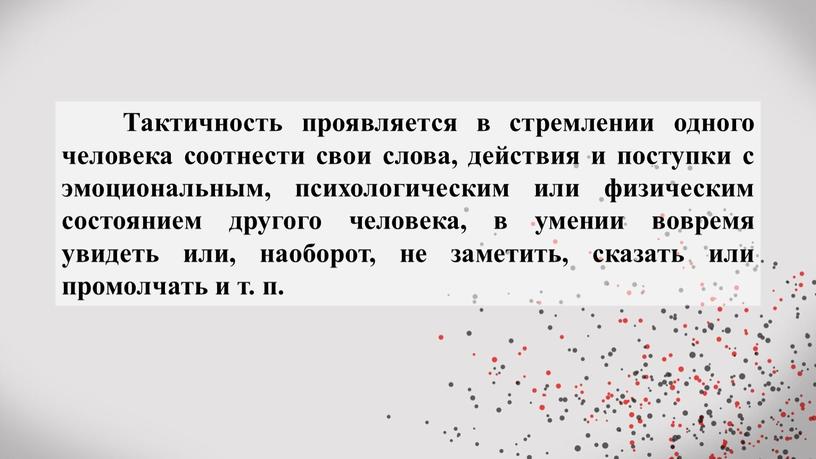 Тактичность проявляется в стремлении одного человека соотнести свои слова, действия и поступки с эмоциональным, психологическим или физическим состоянием другого человека, в умении вовремя увидеть или,…