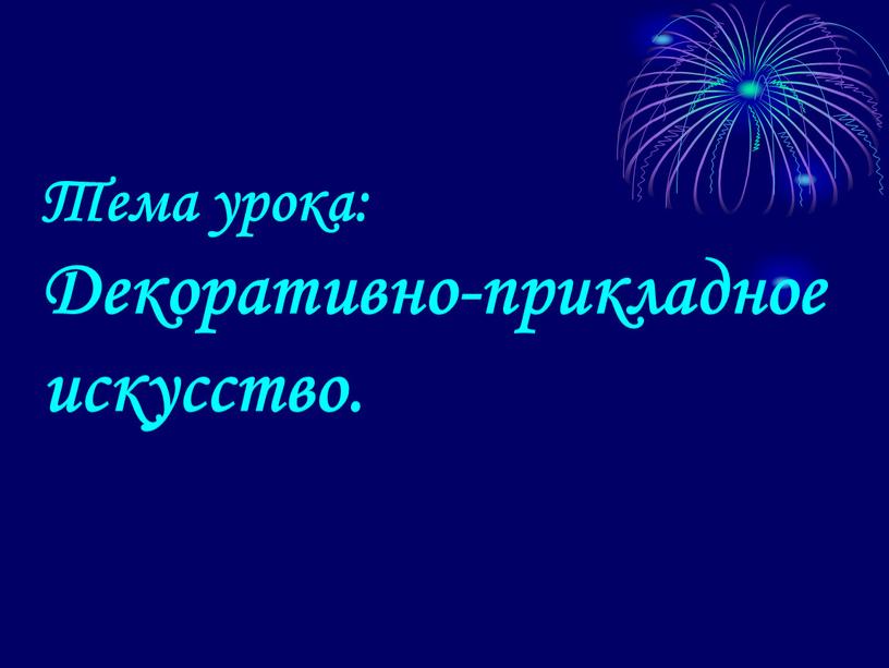 Тема урока: Декоративно-прикладное искусство