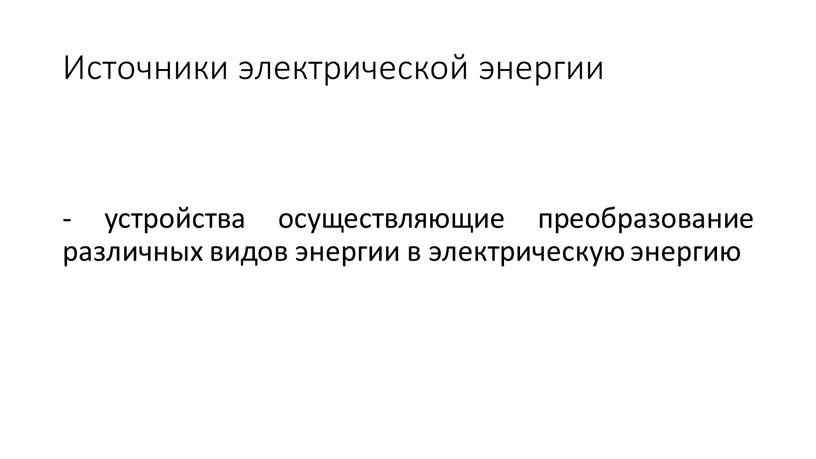 Источники электрической энергии - устройства осуществляющие преобразование различных видов энергии в электрическую энергию