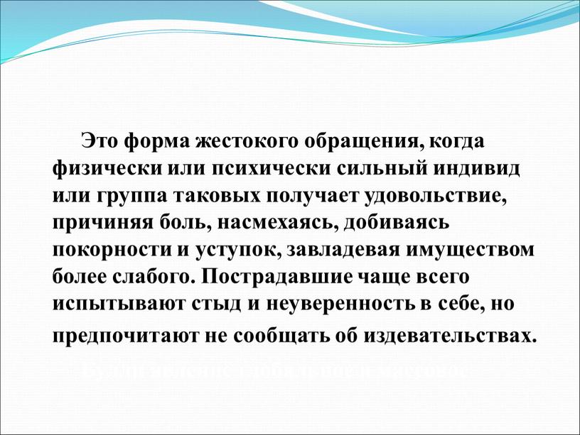 Это форма жестокого обращения, когда физически или психически сильный индивид или группа таковых получает удовольствие, причиняя боль, насмехаясь, добиваясь покорности и уступок, завладевая имуществом более…