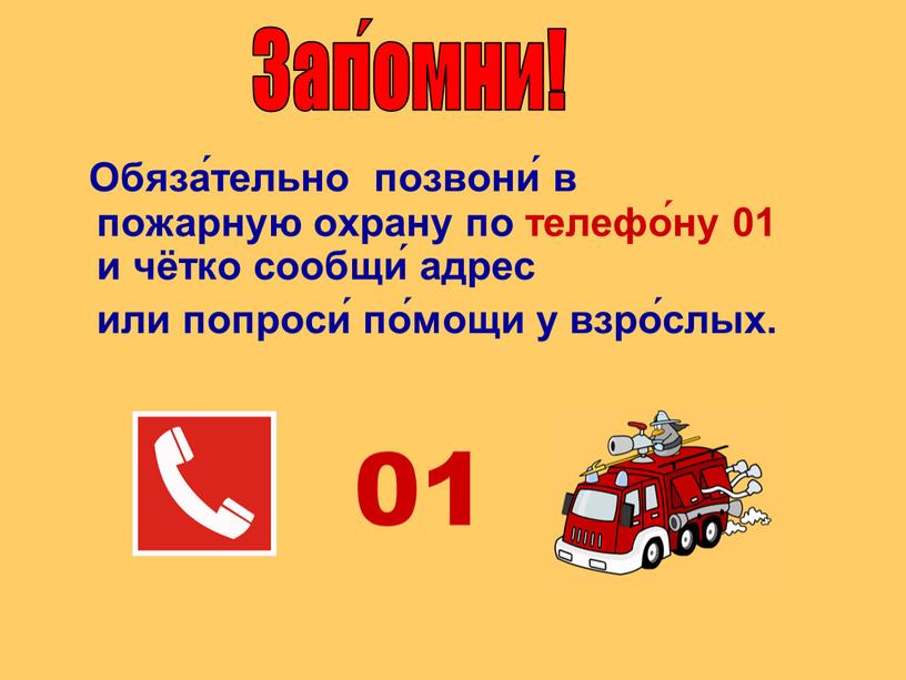 Обяза́тельно позвони́ в пожарную охрану по телефо́ну 01 и чётко сообщи́ адрес или попроси́ по́мощи у взро́слых