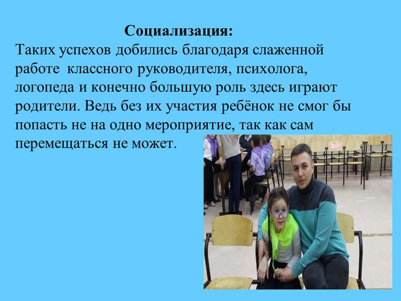 Социализация: Таких успехов добились благодаря слаженной работе классного руководителя, психолога, логопеда и конечно большую роль здесь играют родители