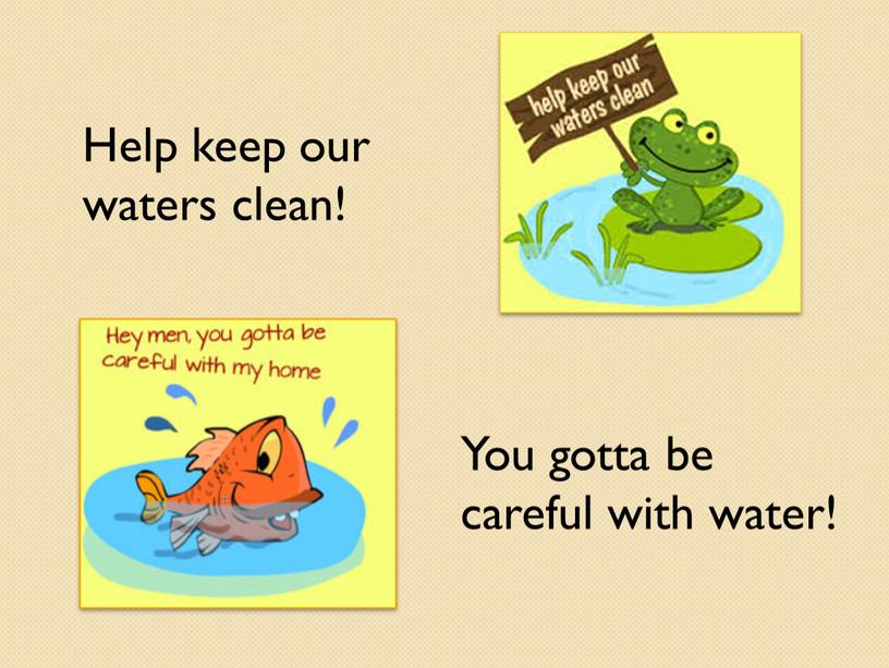Help keep our waters clean! You gotta be careful with water!