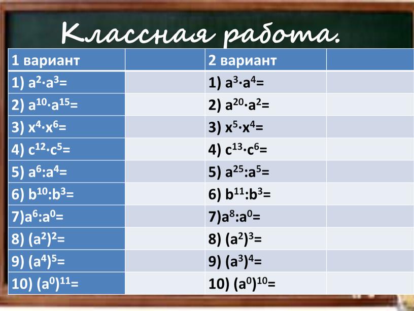 Классная работа. 1 вариант 2 вариант 1) a2·a3= 1) a3·a4= 2) a10·a15= 2) a20·a2= 3) x4·x6= 3) x5·x4= 4) c12·c5= 4) c13·c6= 5) a6:a4= 5)…