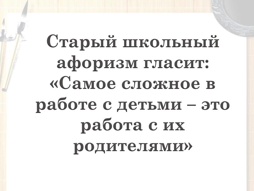 Старый школьный афоризм гласит: «Самое сложное в работе с детьми – это работа с их родителями»