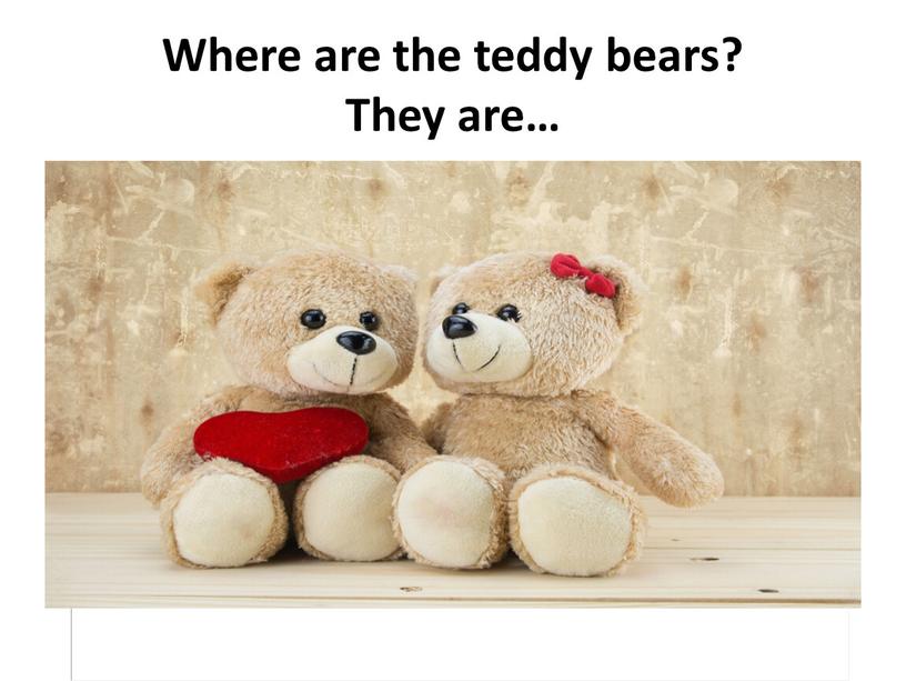 Where are the teddy bears? They are…