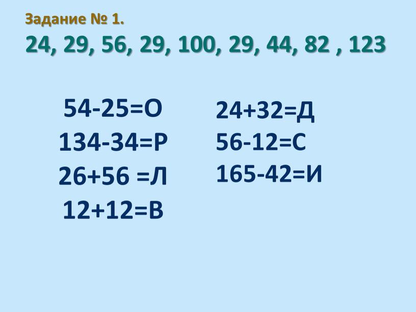 Задание № 1. 24, 29, 56, 29, 100, 29, 44, 82 , 123 54-25=О 134-34=Р 26+56 =Л 12+12=В 24+32=Д 56-12=С 165-42=И