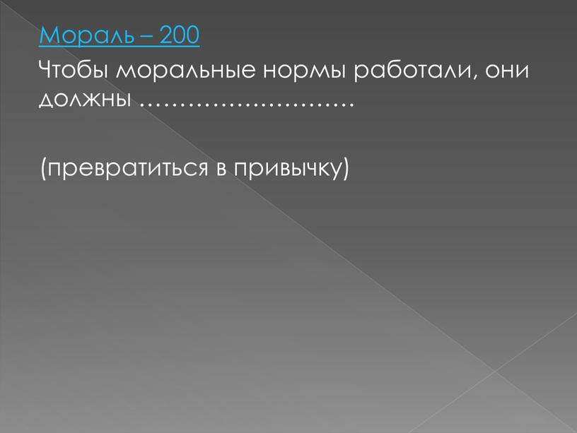 Мораль – 200 Чтобы моральные нормы работали, они должны ……………………… (превратиться в привычку)