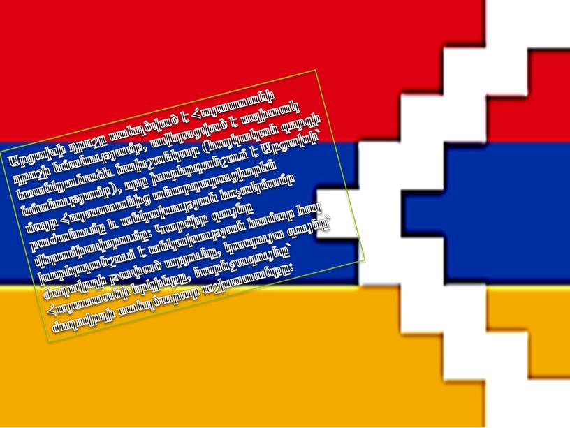 Արցախի դրոշը ստեղծված է Հայաստանի դրոշի նմանությամբ, ավելացված է սպիտակ եռանկյունաձև նախշանկար (հայկական գորգի նմանությամբ), որը խորհրդանշում է Արցախի՝ մայր Հայաստանից անարդարացիորեն բաժանումը և անկախության…